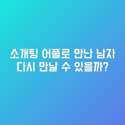 소개팅 어플로 만난 남자 다시 만날 수 있을까?